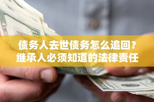 武汉债务人去世债务怎么追回？继承人必须知道的法律责任！