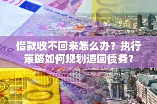 武汉借款收不回来怎么办？执行策略如何规划追回债务？